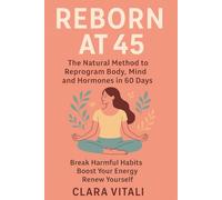 Reborn at 45 THE NATURAL METHOD TO REPROGRAM BODY, MIND AND HORMONES IN 60 DAYS: BREAK HARMFUL HABITS BOOST YOUR ENERGY RENEW YOURSELF