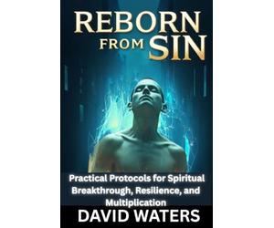 Reborn from Sin: Forge the Unbreakable Self: Practical Protocols for Spiritual Breakthrough, Resilience, and Multiplication