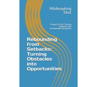 Rebounding from Setbacks: Turning Obstacles into Opportunities: Forged by Fire: Turning Setbacks into Unshakeable Resilience (Self Help: Empowerment Essentials Series)