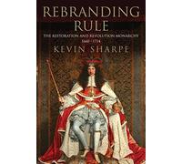 Rebranding Rule 1660-1714: The Restoration and Revolution Monarchy: The Restoration and Revolution Monarchy, 1660-1714