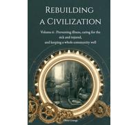 Rebuilding a Civilization: The Field Manual Volume 6, Preventing illness, caring for the sick and injured, and keeping a whole community well
