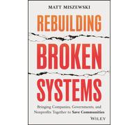 Rebuilding Broken Systems : Bringing Companies, Governments, and Nonprofits Together to Save Communities