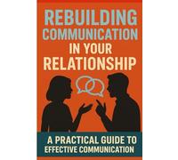 Rebuilding Communication in Your Relationship: A Workbook: A Practical Guide to Effective Communication (Relationships, Marriage & Long-Term ... Conflict Resolution, Advice And Tips Books)