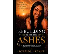 REBUILDING FROM THE ASHES: A MEMOIR OF RESILIENCE, LOSS, FAITH, AND BECOMING