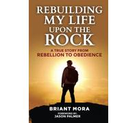 Rebuilding My Life Upon The Rock: A True Story From Rebellion To Obedience