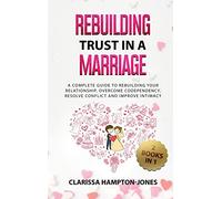 Rebuilding Trust in a Marriage: A Complete Guide to Rebuilding Your Relationship, Overcome Codependency, Resolve Conflict and Improve Intimacy