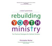 Rebuilding Youth Ministry: Ten Practical Strategies for Catholic Parishes (A Rebuilt Parish Book)