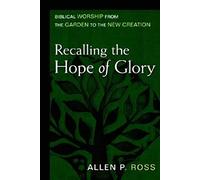 Recalling the Hope of Glory: Biblical Worship from the Garden to the New Creation