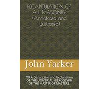 RECAPITULATION OF ALL MASONRY: (Annotated and Illustrated): OR A Description and Explanation OF THE UNIVERSAL HIEROGLYPH OF THE MASTER OF MASTERS. (Yarker)