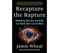 Recapture the Rapture Rethinking God, Sex, and Death in a World That's Lost Its Mind