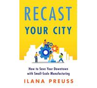 Recast Your City: How to Save Your Downtown with Small-Scale Manufacturing