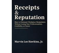 Receipts & Reputation: How to Outsmart Workplace Manipulators Without Losing Your Professionalism, Credibility, or Career