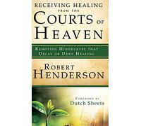 Receiving Healing from the Courts of Heaven: Removing Hindrances that Delay or Deny Healing