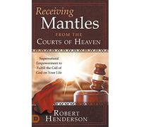Receiving Mantles from the Courts of Heaven: Supernatural Empowerment to Fulfill the Call of God on Your Life