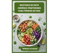 RECETARIO DE DIETA CARDÍACA VEGETARIANA PARA PÉRDIDA DE PESO: Recetas vegetales satisfactorias para derretir grasas, reducir el colesterol y darle energía a tu vida diaria