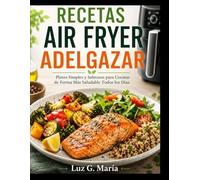 RECETAS AIR FRYER ADELGAZAR: Platos Simples y Sabrosos para Cocinar de Forma Más Saludable Todos los Días.
