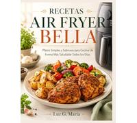 RECETAS AIR FRYER BELLA: Platos Simples y Sabrosos para Cocinar de Forma Más Saludable Todos los Días.