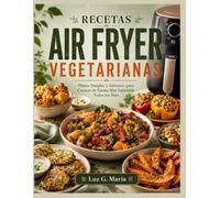 RECETAS AIR FRYER VEGETARIANAS: Platos Simples y Sabrosos para Cocinar de Forma Más Saludable Todos los Días.