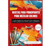 RECETAS PARA PRINCIPIANTES PARA MEZCLAR COLORES: La guía completa paso a paso para crear combinaciones de colores perfectas para artistas, pintores y diseñadores (Volumen 1)