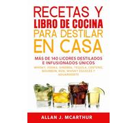 Recetas y Libro de Cocina Para Destilar En Casa: Más de 140 licores destilados e infusionados únicos Whisky, vodka, ginebra, tequila, centeno, bourbon, ron, whisky escocés y aguardiente