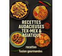 Recettes Audacieuses Tex-Mex & Asiatique : 66 recettes fusion gourmandes: Voyage culinaire entre le Mexique et l’Asie - entrées, plats, accompagnements, desserts et menus complets