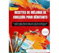 RECETTES DE MÉLANGE DE COULEURS POUR DÉBUTANTS: Le guide complet, étape par étape, pour créer des combinaisons de couleurs parfaites pour les artistes, les peintres et les designers (Volume 1)