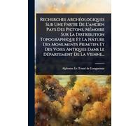 Recherches ArchÃ(c)ologiques Sur Une Partie De L'ancien Pays Des Pictons. MÃ(c)moire Sur La Distribution Topographique Et La Nature Des Monuments ... Dans Le DÃ(c)partement De La Vienne...