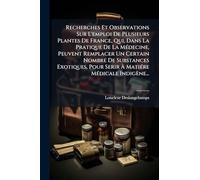 Recherches Et Observations Sur L'emploi De Plusieurs Plantes De France, Qui, Dans La Pratique De La Médecine, Peuvent Remplacer Un Certain Nombre De ... Pour Serir À Matiére Médicale Indigène...
