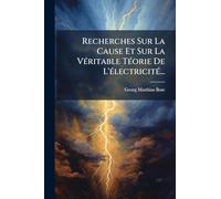 Recherches Sur La Cause Et Sur La Véritable Téorie De L'électricité...