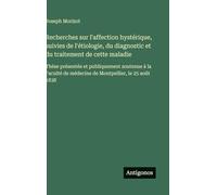 Recherches sur l'affection hystérique, suivies de l'étiologie, du diagnostic et du traitement de cette maladie: Thèse présentée et publiquement ... de médecine de Montpellier, le 25 août 1838