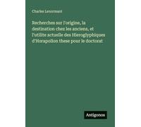 Recherches sur l'origine, la destination chez les anciens, et l'utilite actuelle des Hieroglyphiques d'Horapollon these pour le doctorat
