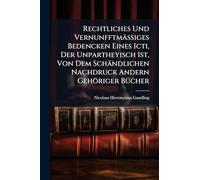 Rechtliches Und Vernunfftmäßiges Bedencken Eines Icti, Der Unpartheyisch Ist, Von Dem Schändlichen Nachdruck Andern Gehöriger BÃ1/4cher