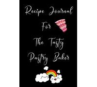 Recipe Journal For The Tasty Pastry Baker: Recipe Journal For Baking Pastry | Great For Chefs, Cooks, Amateur & Professional Cooking Class Students Or Anyone Who Loves To Bake Cakes & Pastries