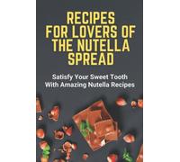 Recipes For Lovers Of The Nutella Spread: Satisfy Your Sweet Tooth With Amazing Nutella Recipes