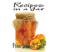 Recipes in a Jar: How to Can Fruit: Volume 1