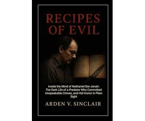 Recipes of Evil: Inside the Mind of Nathaniel Bar-Jonah: The Dark Life of a Predator Who Committed Unspeakable Crimes, and Hid Horror in Plain Sight