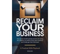 RECLAIM YOUR BUSINESS: How Smart Small Business Owners Are Using AI in 2026 to Cut Admin Time, Grow Revenue, and Finally Get Their Lives Back (Reclaim The... Series)