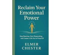 Reclaim Your Emotional Power: Stop Reacting, Start Responding, and Create a Life You’re Proud Of
