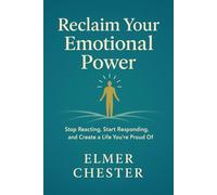 Reclaim Your Emotional Power: Stop Reacting, Start Responding, and Create a Life You’re Proud Of