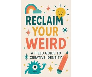 Reclaim Your Weird A Field Guide to Creative Identity