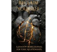 Reclaim Yourself: A Shadow Work Journal for Toxic Relationships. Heal from Narcissistic Abuse, Break the Trauma Bond, and Rebuild Your Self-Worth. (Shadow Work Mastery)