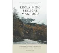 Reclaiming Biblical Manhood: A Reformed Roadmap for Rescuing Masculinity in a Confused Culture