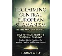 Reclaiming Central European Shamanism in the Modern World: Soul Retrieval from the Carpathian Shadows: Ancient Slavic Practices for Modern Healing and Empowerment