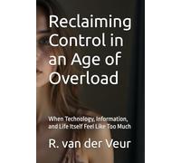 Reclaiming Control in an Age of Overload: When Technology, Information, and Life Itself Feel Like Too Much