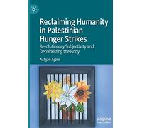 Reclaiming Humanity in Palestinian Hunger Strikes: Revolutionary Subjectivity and Decolonizing the Body