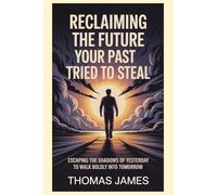 Reclaiming the Future Your Past Tried to Steal: Escaping the Shadows of Yesterday to Walk Boldly Into Tomorrow