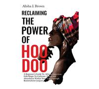 Reclaiming The Power Of Hoodoo: A Beginner's Guide to African American Folk Magic to Cultivate Peace & Abundance Within Your Life Through Rootwork & Conjure