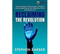 Reclaiming the Revolution: Extraordinary Adventures in Politics and Leadership at the Inflection Point of Industry 4.0