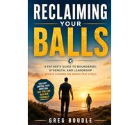 Reclaiming Your Balls: A Father's Guide to Boundaries, Strength, and Leadership While Loving an Addicted Child