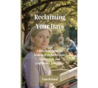 Reclaiming Your Days: A Practical Guide for Women to Build Purpose, Connection, and Fulfillment After Sixty